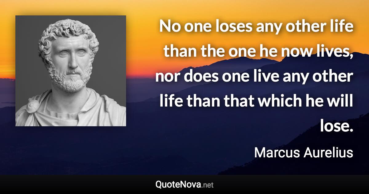 No one loses any other life than the one he now lives, nor does one live any other life than that which he will lose. - Marcus Aurelius quote