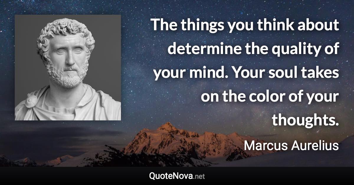 The things you think about determine the quality of your mind. Your soul takes on the color of your thoughts. - Marcus Aurelius quote
