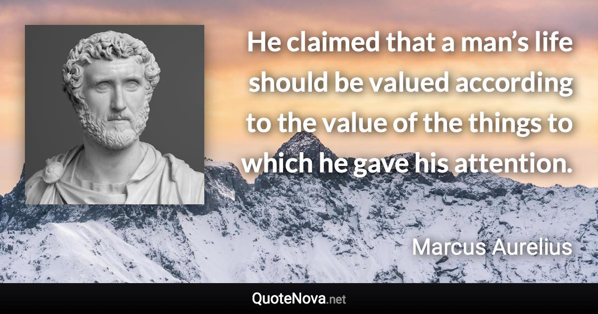 He claimed that a man’s life should be valued according to the value of the things to which he gave his attention. - Marcus Aurelius quote