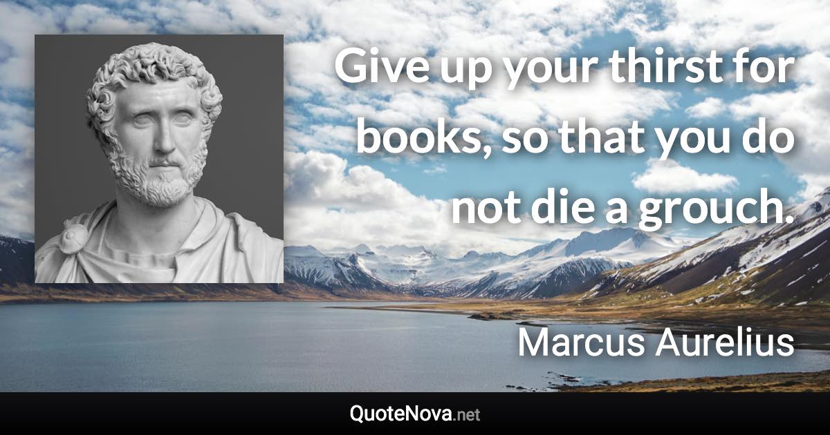 Give up your thirst for books, so that you do not die a grouch. - Marcus Aurelius quote