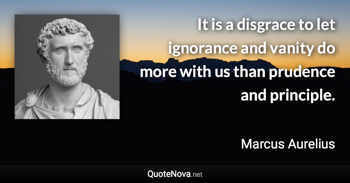 It is a disgrace to let ignorance and vanity do more with us than prudence and principle. - Marcus Aurelius quote