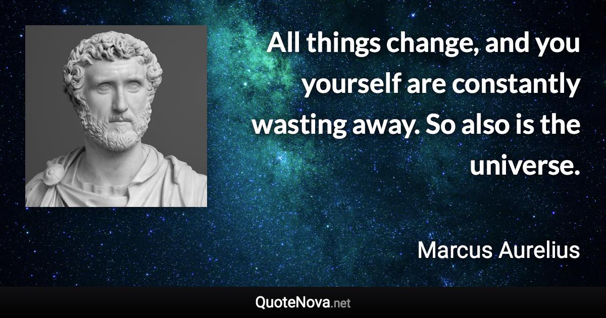 All things change, and you yourself are constantly wasting away. So also is the universe. - Marcus Aurelius quote