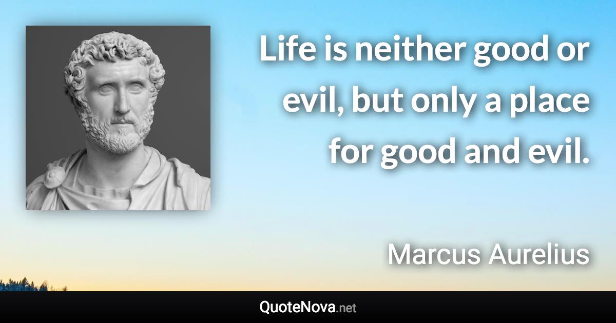 Life is neither good or evil, but only a place for good and evil. - Marcus Aurelius quote