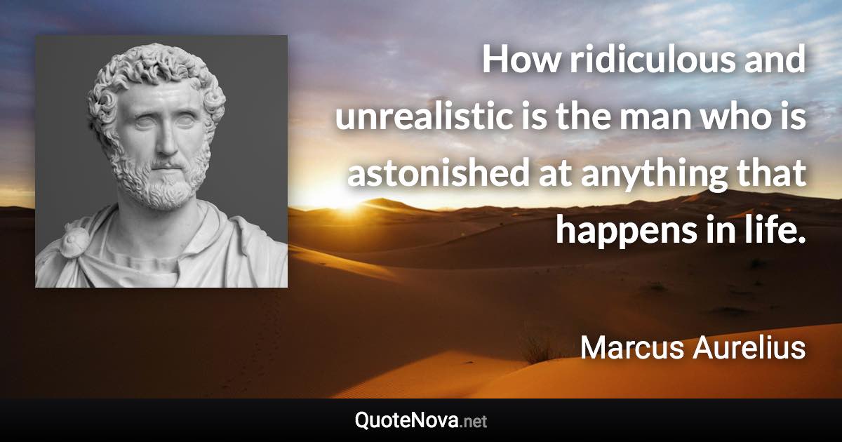 How ridiculous and unrealistic is the man who is astonished at anything that happens in life. - Marcus Aurelius quote