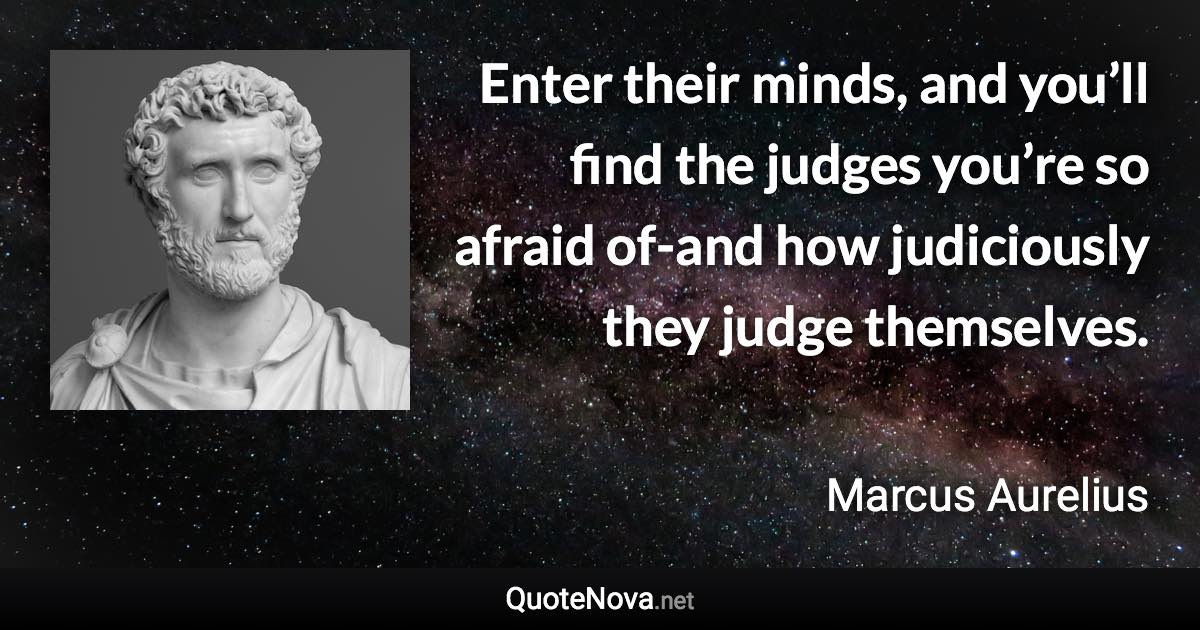 Enter their minds, and you’ll find the judges you’re so afraid of-and how judiciously they judge themselves. - Marcus Aurelius quote