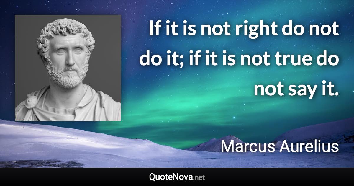 If it is not right do not do it; if it is not true do not say it. - Marcus Aurelius quote