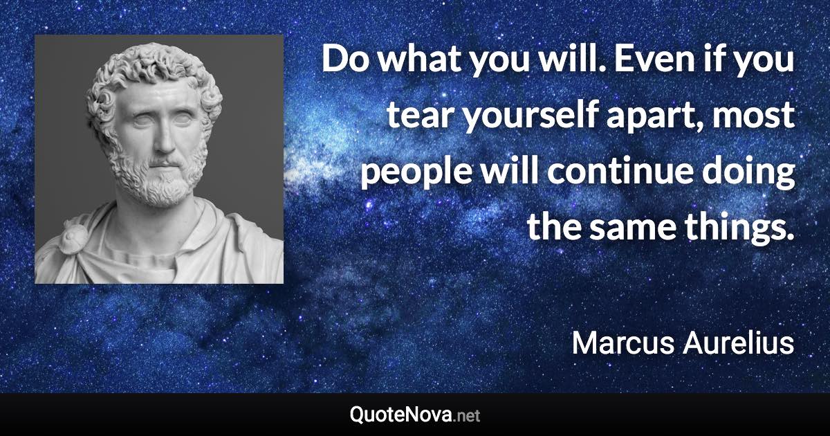 Do what you will. Even if you tear yourself apart, most people will continue doing the same things. - Marcus Aurelius quote