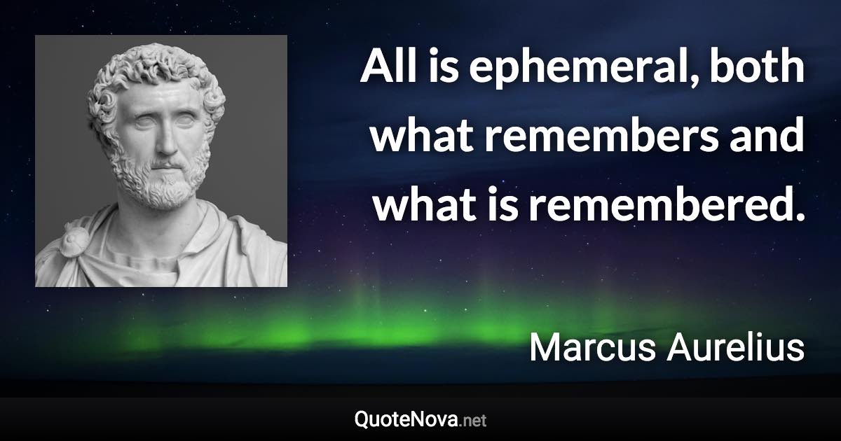 All is ephemeral, both what remembers and what is remembered. - Marcus Aurelius quote