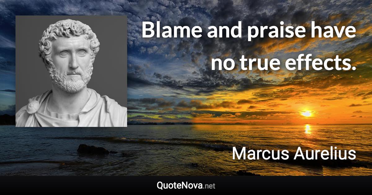 Blame and praise have no true effects. - Marcus Aurelius quote