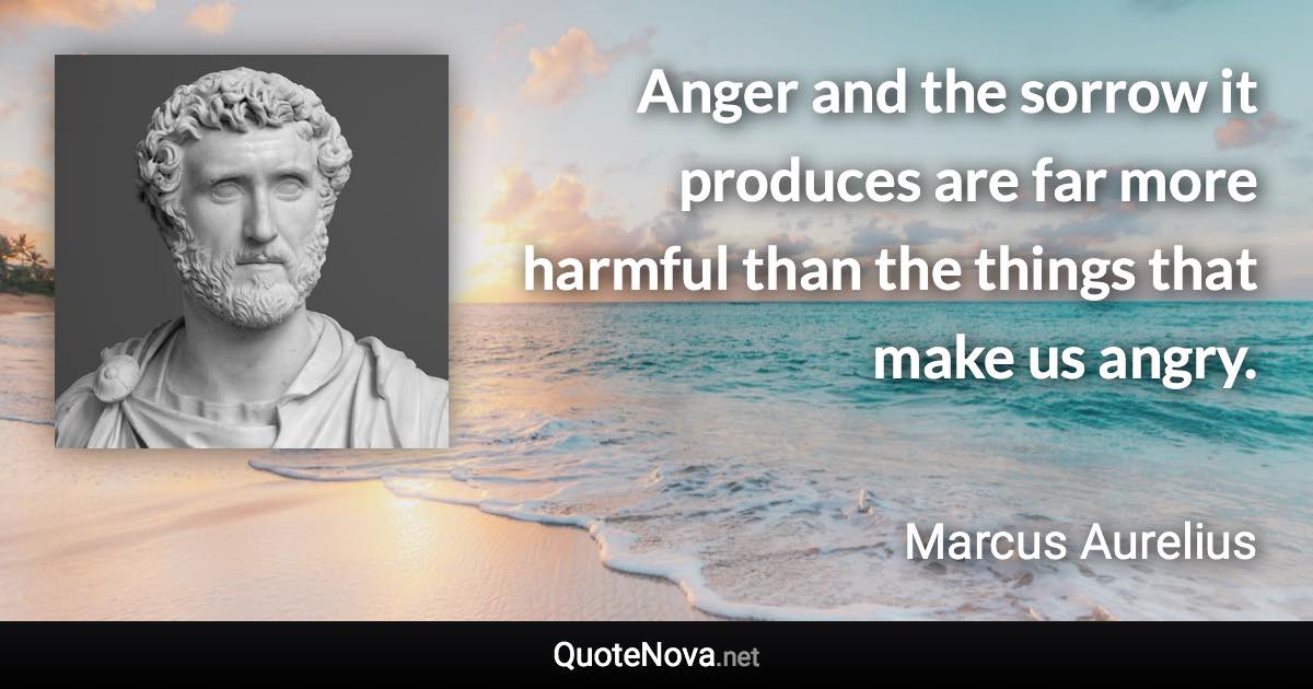 Anger and the sorrow it produces are far more harmful than the things that make us angry. - Marcus Aurelius quote