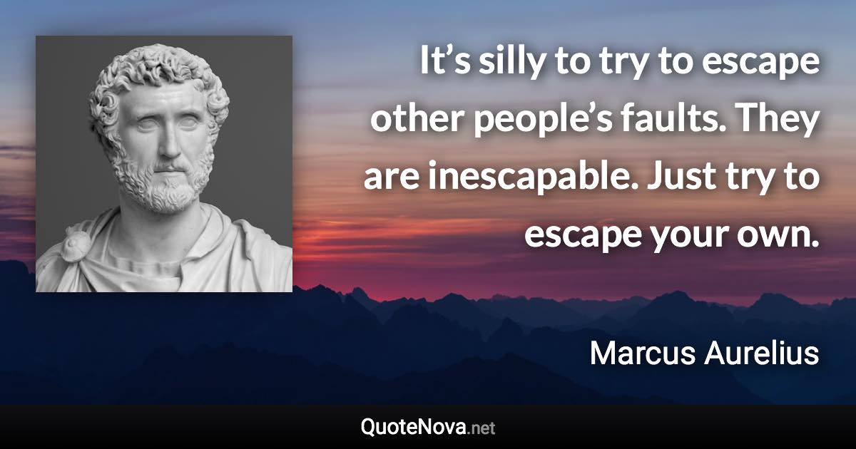 It’s silly to try to escape other people’s faults. They are inescapable. Just try to escape your own. - Marcus Aurelius quote