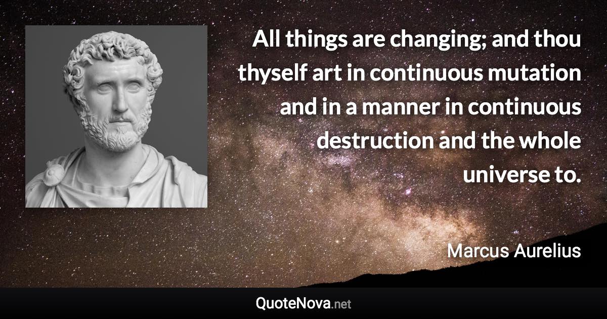 All things are changing; and thou thyself art in continuous mutation and in a manner in continuous destruction and the whole universe to. - Marcus Aurelius quote