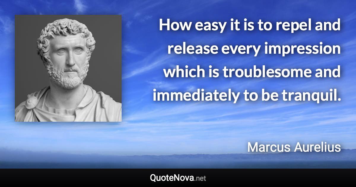 How easy it is to repel and release every impression which is troublesome and immediately to be tranquil. - Marcus Aurelius quote