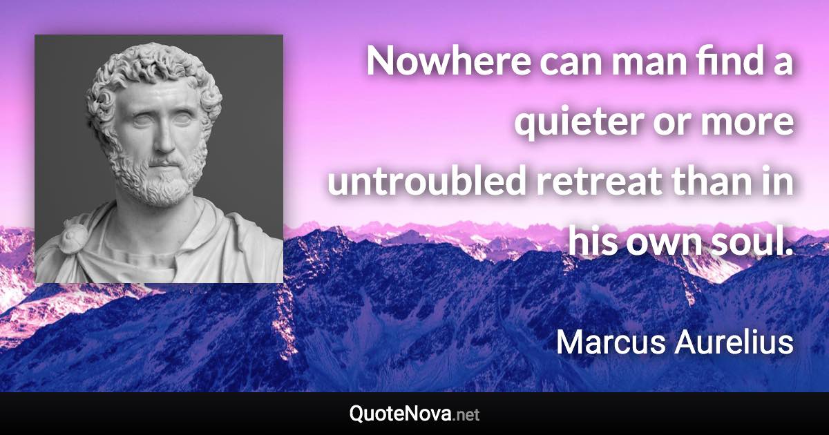 Nowhere can man find a quieter or more untroubled retreat than in his own soul. - Marcus Aurelius quote