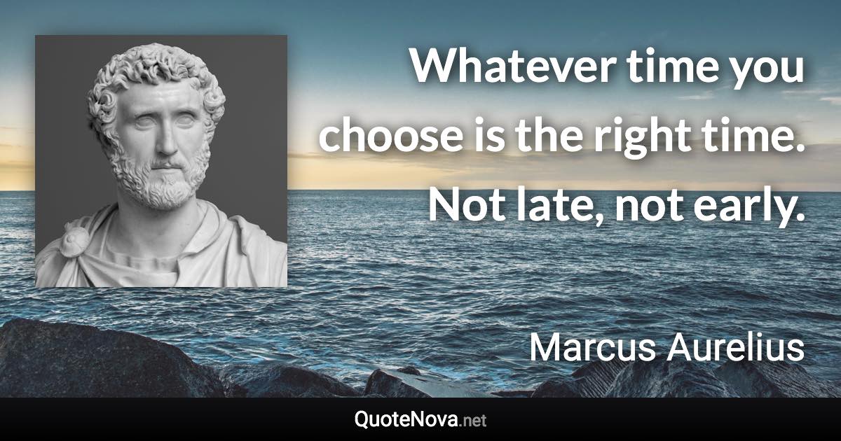 Whatever time you choose is the right time. Not late, not early. - Marcus Aurelius quote