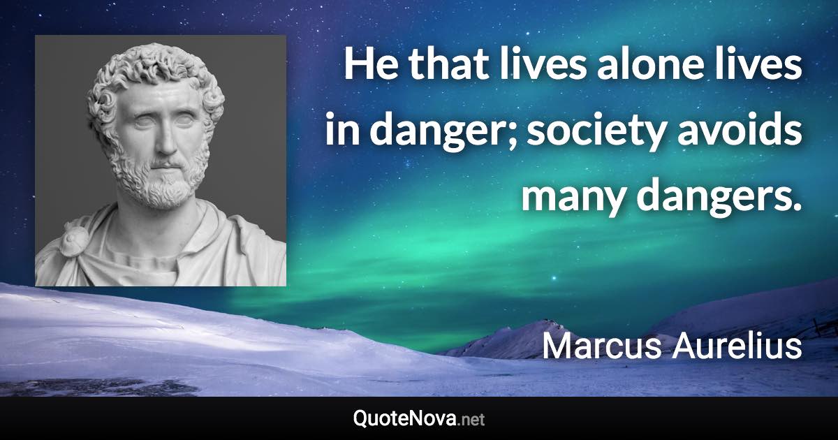 He that lives alone lives in danger; society avoids many dangers. - Marcus Aurelius quote