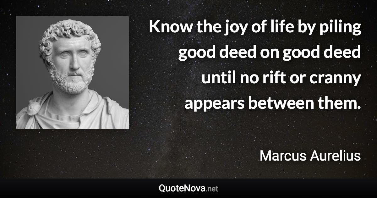 Know the joy of life by piling good deed on good deed until no rift or cranny appears between them. - Marcus Aurelius quote