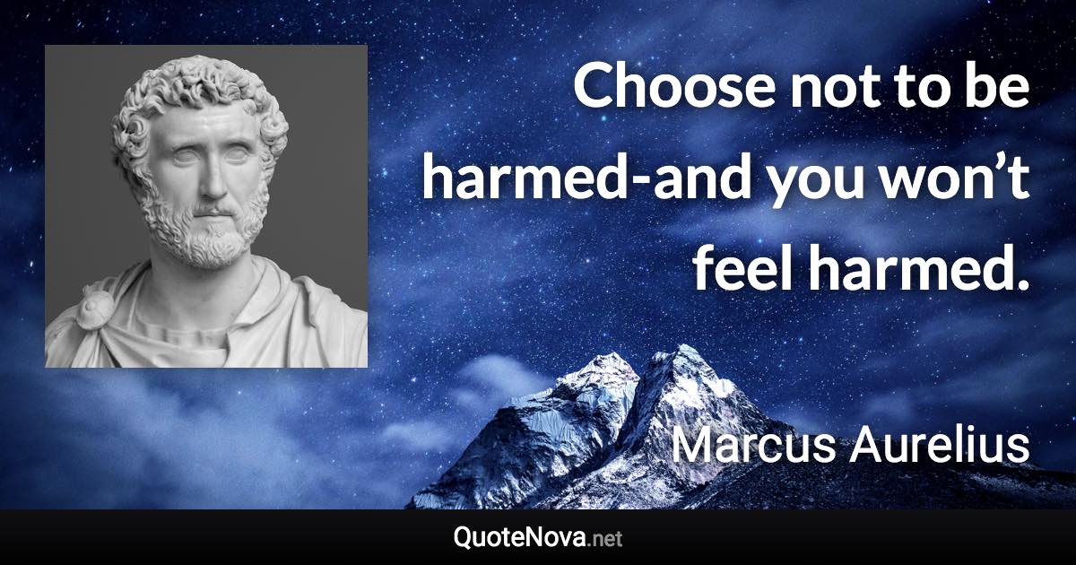 Choose not to be harmed-and you won’t feel harmed. - Marcus Aurelius quote