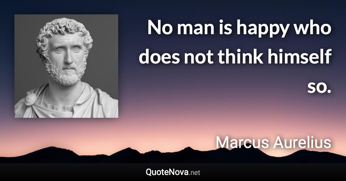 No man is happy who does not think himself so. - Marcus Aurelius quote