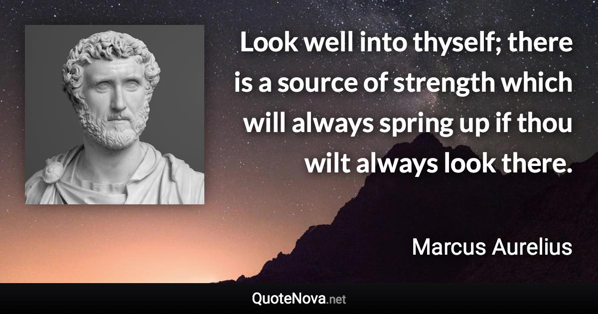 Look well into thyself; there is a source of strength which will always spring up if thou wilt always look there. - Marcus Aurelius quote