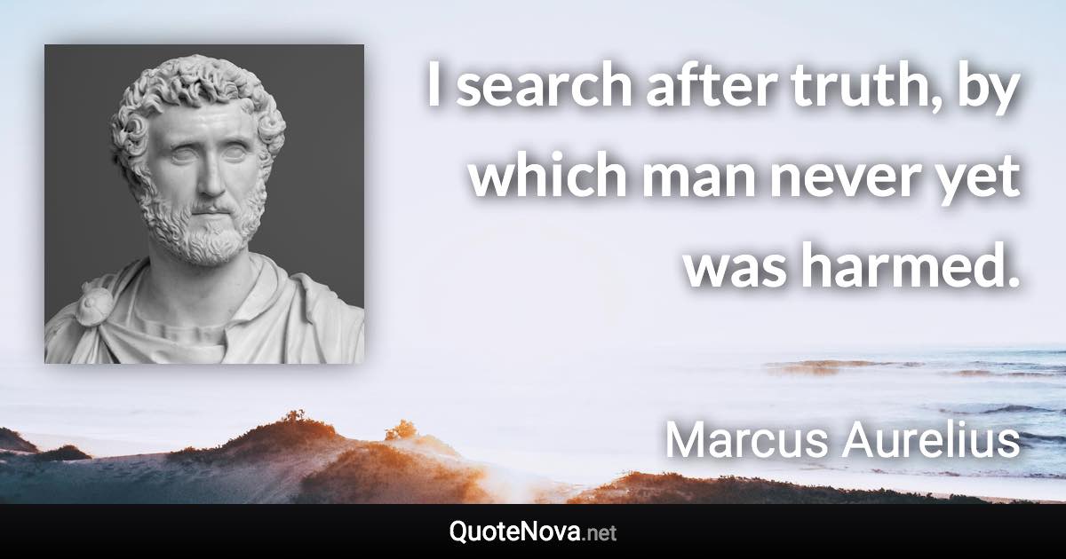 I search after truth, by which man never yet was harmed. - Marcus Aurelius quote