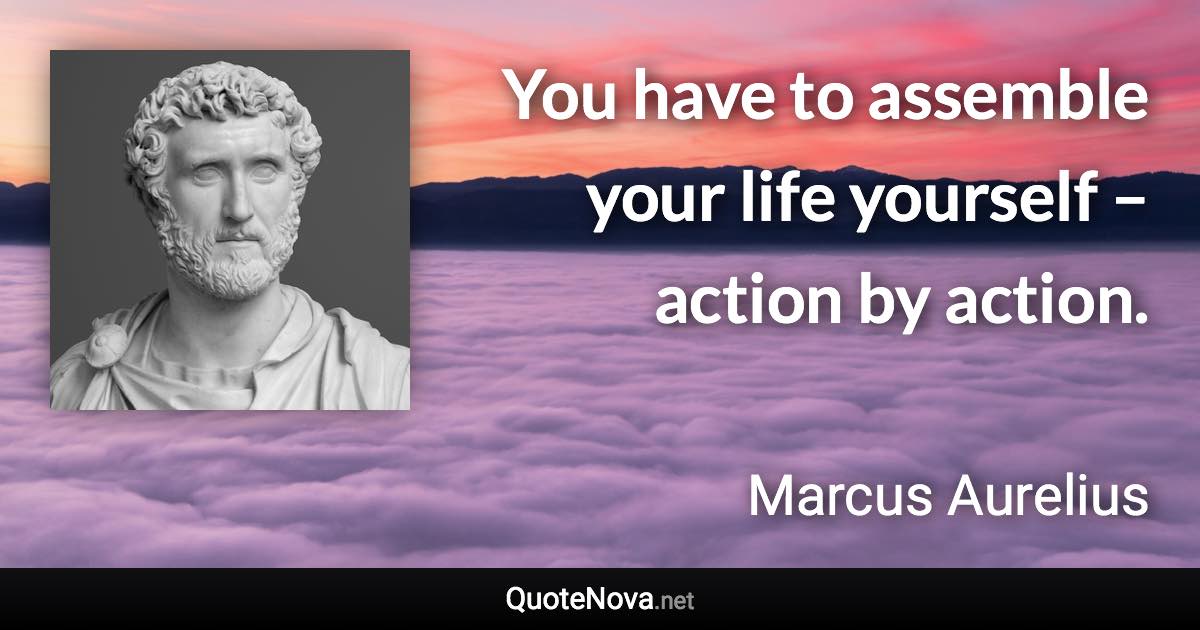 You have to assemble your life yourself – action by action. - Marcus Aurelius quote