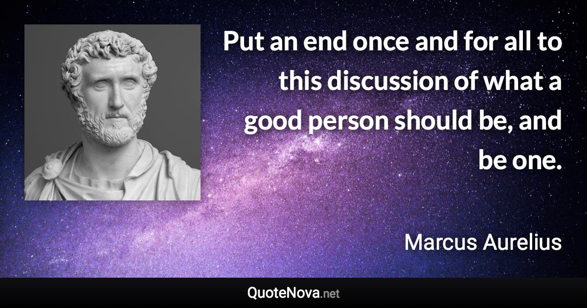 Put an end once and for all to this discussion of what a good person should be, and be one. - Marcus Aurelius quote