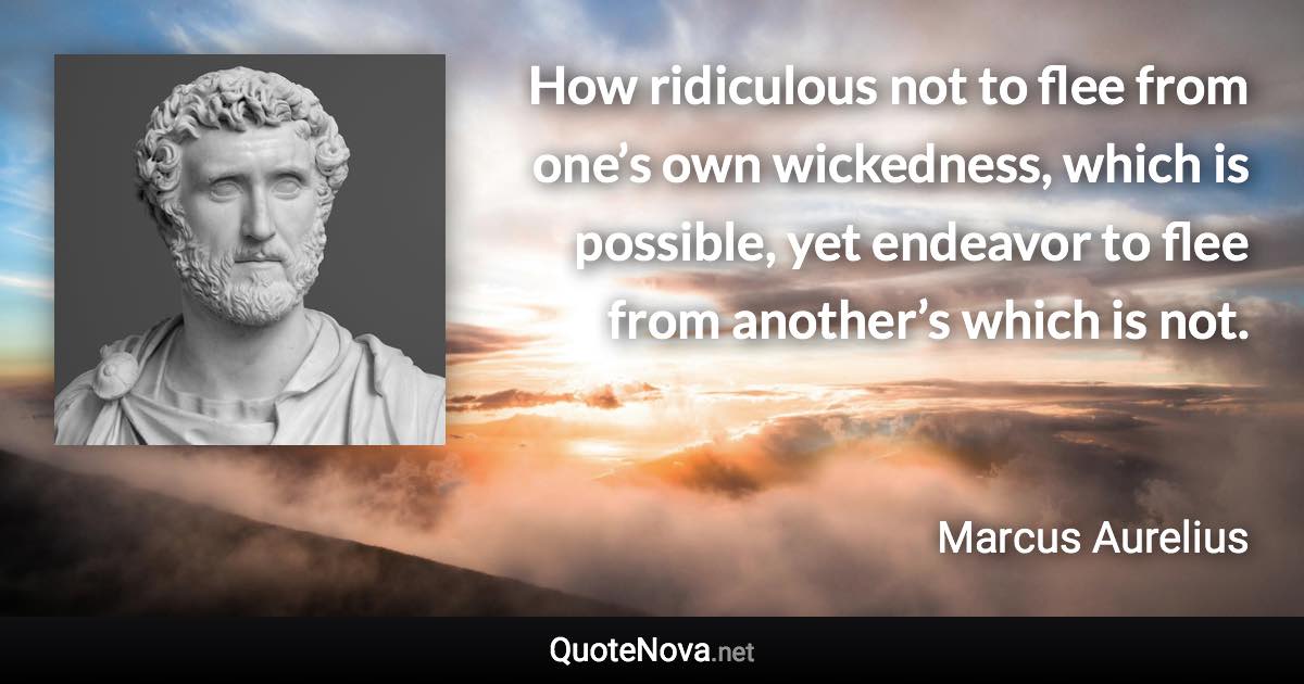 How ridiculous not to flee from one’s own wickedness, which is possible, yet endeavor to flee from another’s which is not. - Marcus Aurelius quote