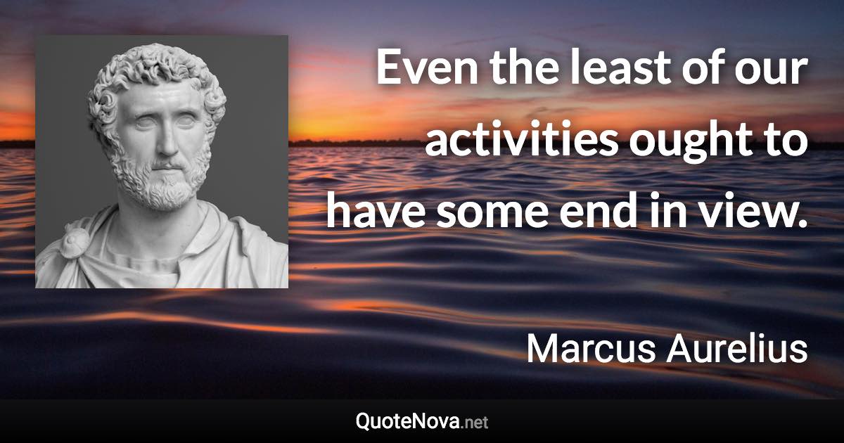 Even the least of our activities ought to have some end in view. - Marcus Aurelius quote