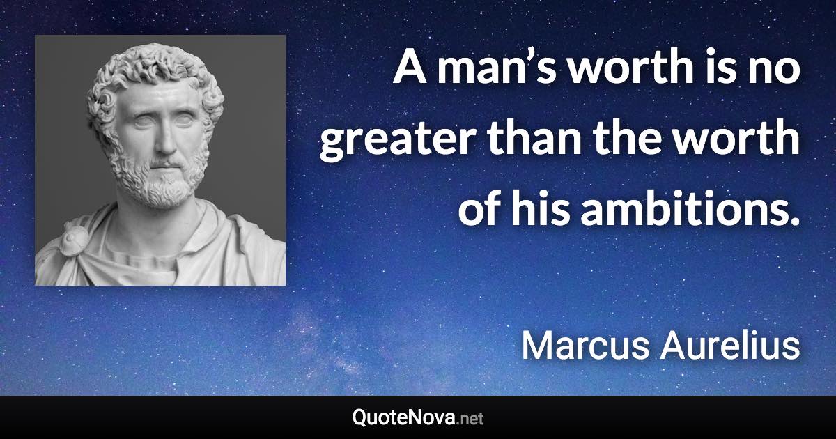 A man’s worth is no greater than the worth of his ambitions. - Marcus Aurelius quote