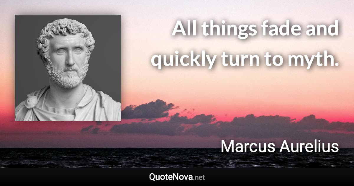 All things fade and quickly turn to myth. - Marcus Aurelius quote