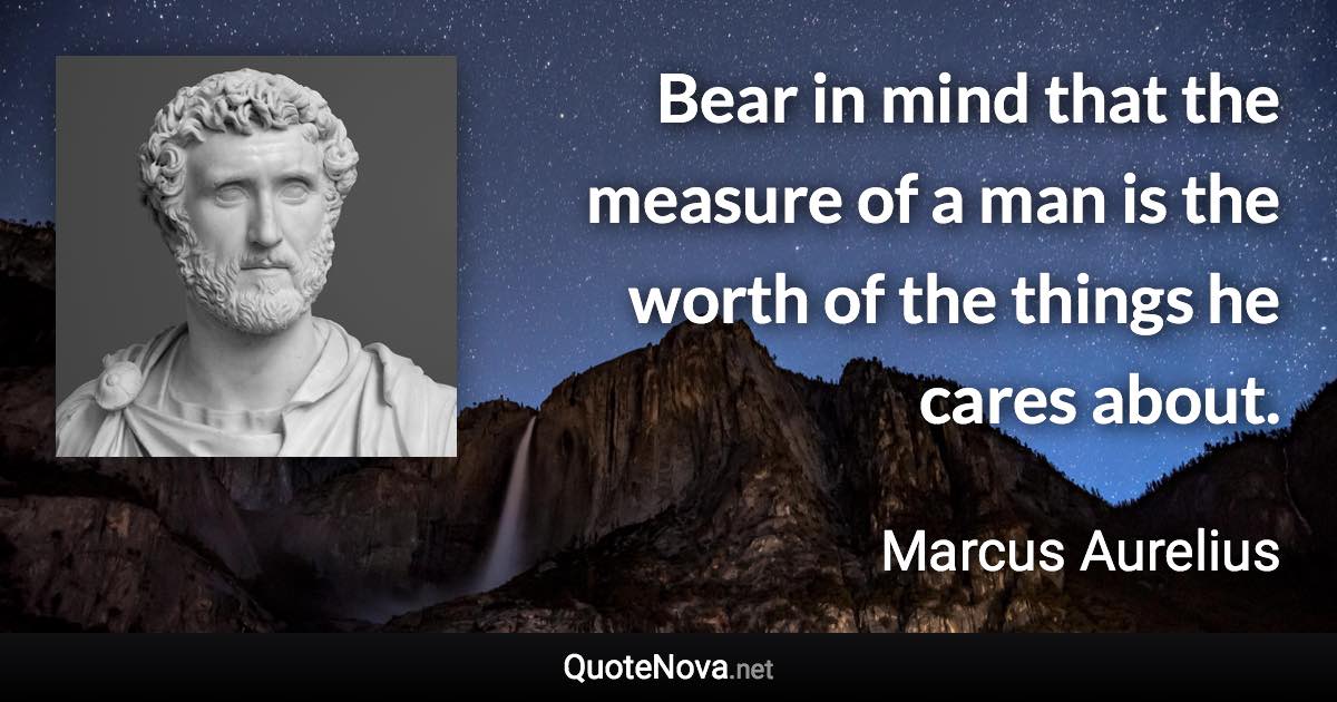 Bear in mind that the measure of a man is the worth of the things he cares about. - Marcus Aurelius quote