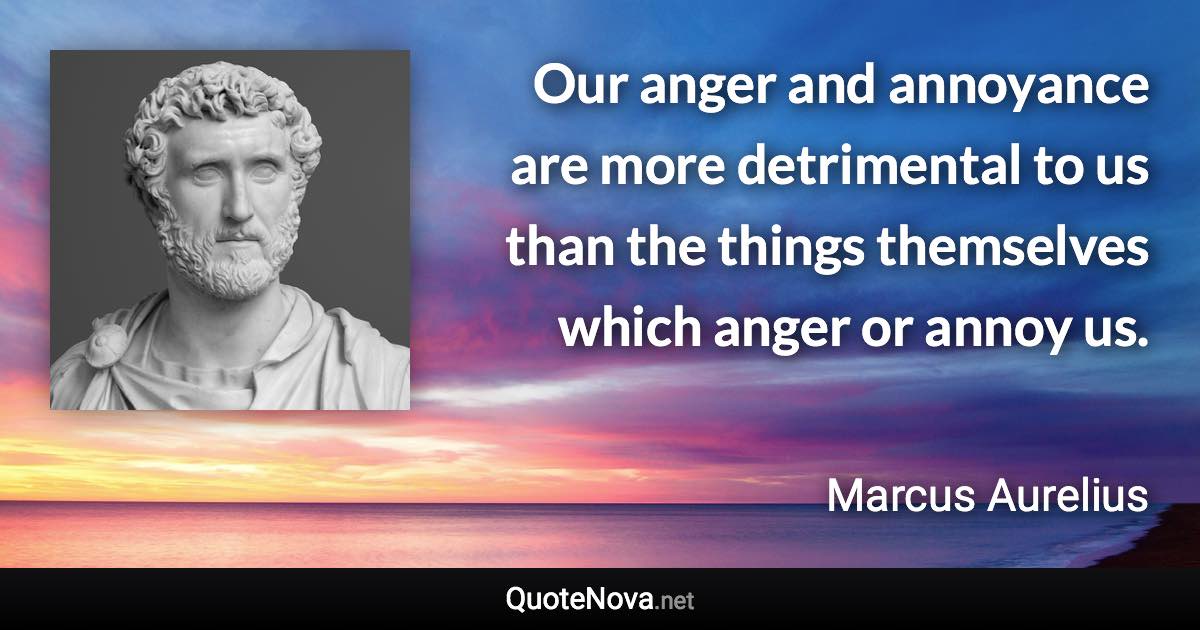 Our anger and annoyance are more detrimental to us than the things themselves which anger or annoy us. - Marcus Aurelius quote