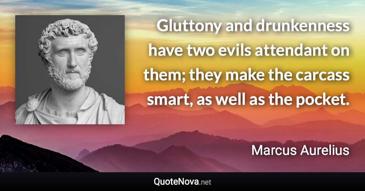 Gluttony and drunkenness have two evils attendant on them; they make the carcass smart, as well as the pocket. - Marcus Aurelius quote