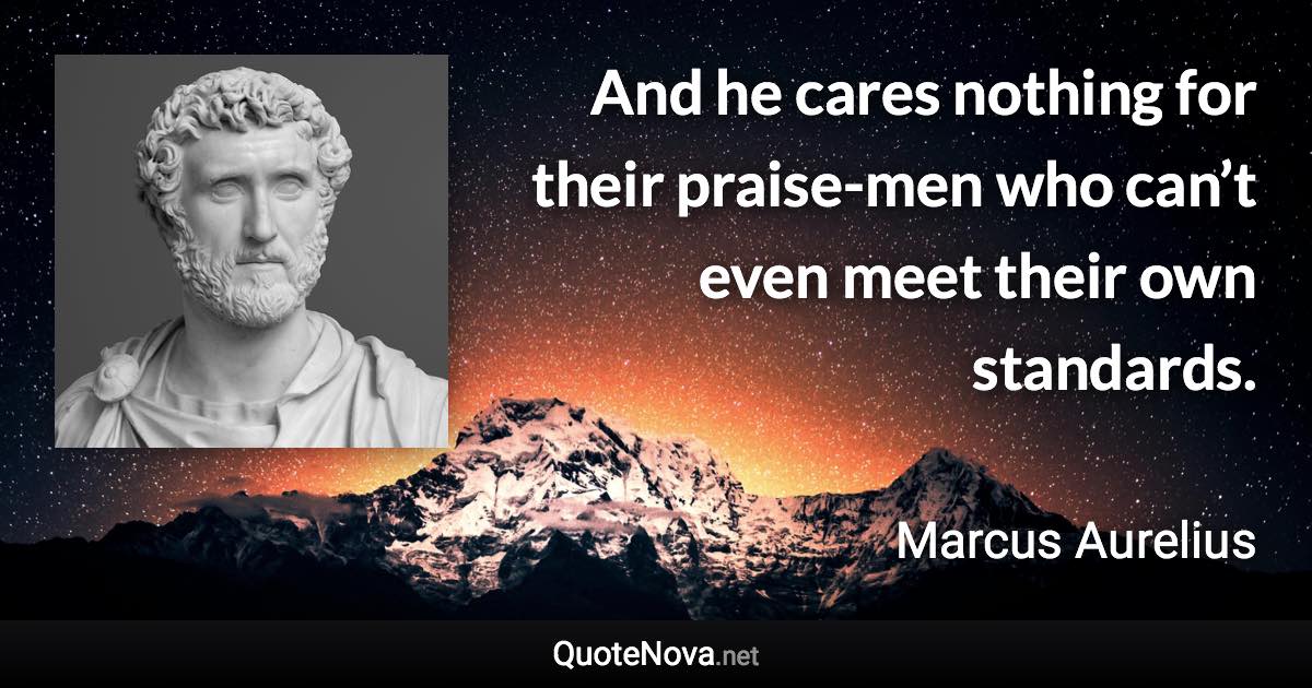 And he cares nothing for their praise-men who can’t even meet their own standards. - Marcus Aurelius quote