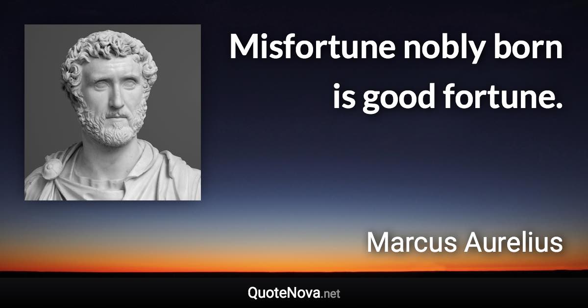 Misfortune nobly born is good fortune. - Marcus Aurelius quote