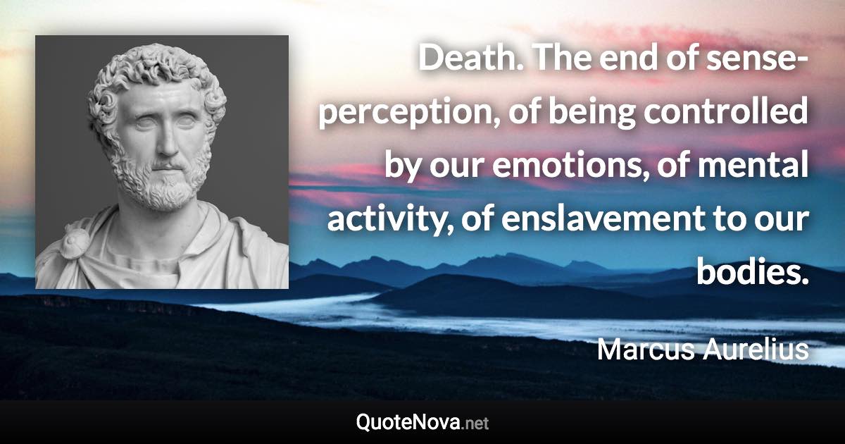 Death. The end of sense-perception, of being controlled by our emotions, of mental activity, of enslavement to our bodies. - Marcus Aurelius quote