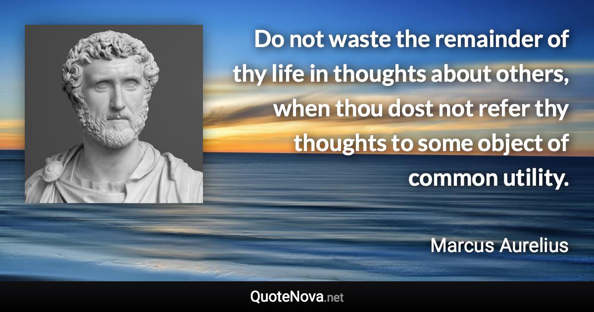 Do not waste the remainder of thy life in thoughts about others, when thou dost not refer thy thoughts to some object of common utility. - Marcus Aurelius quote