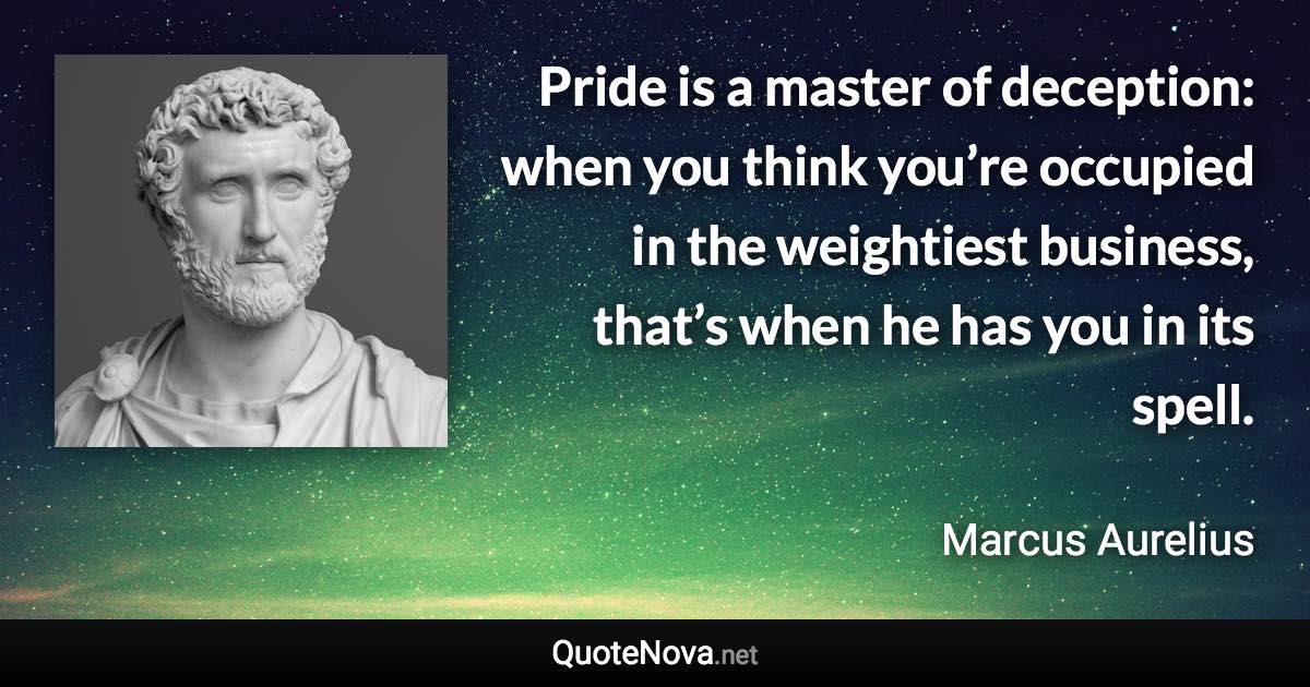 Pride is a master of deception: when you think you’re occupied in the weightiest business, that’s when he has you in its spell. - Marcus Aurelius quote