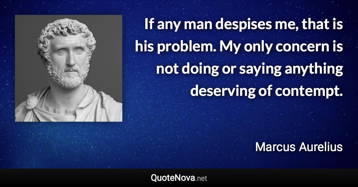 If any man despises me, that is his problem. My only concern is not doing or saying anything deserving of contempt. - Marcus Aurelius quote