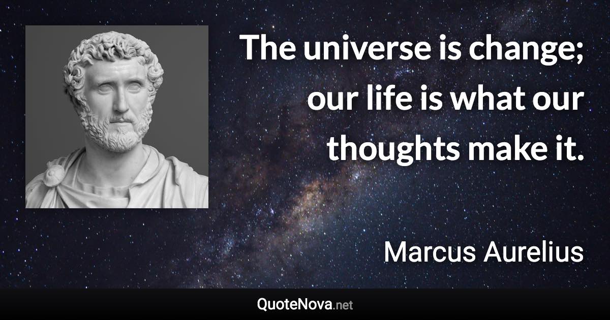 The universe is change; our life is what our thoughts make it. - Marcus Aurelius quote