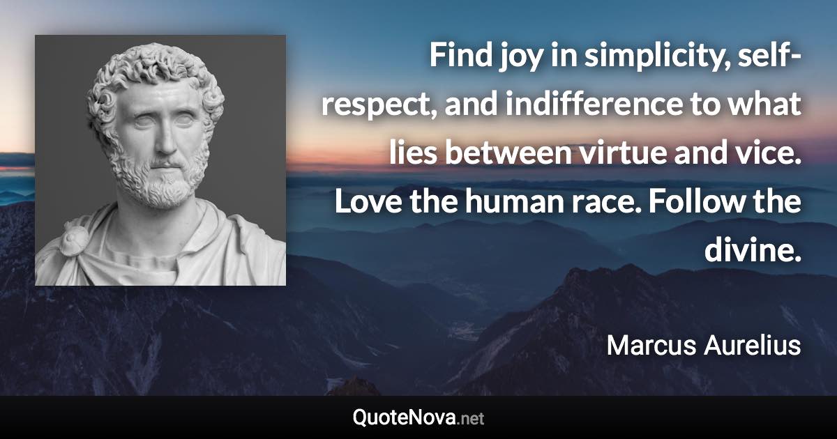 Find joy in simplicity, self-respect, and indifference to what lies between virtue and vice. Love the human race. Follow the divine. - Marcus Aurelius quote