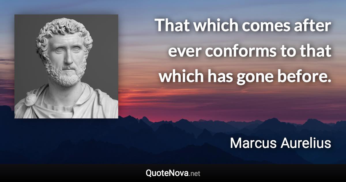 That which comes after ever conforms to that which has gone before. - Marcus Aurelius quote