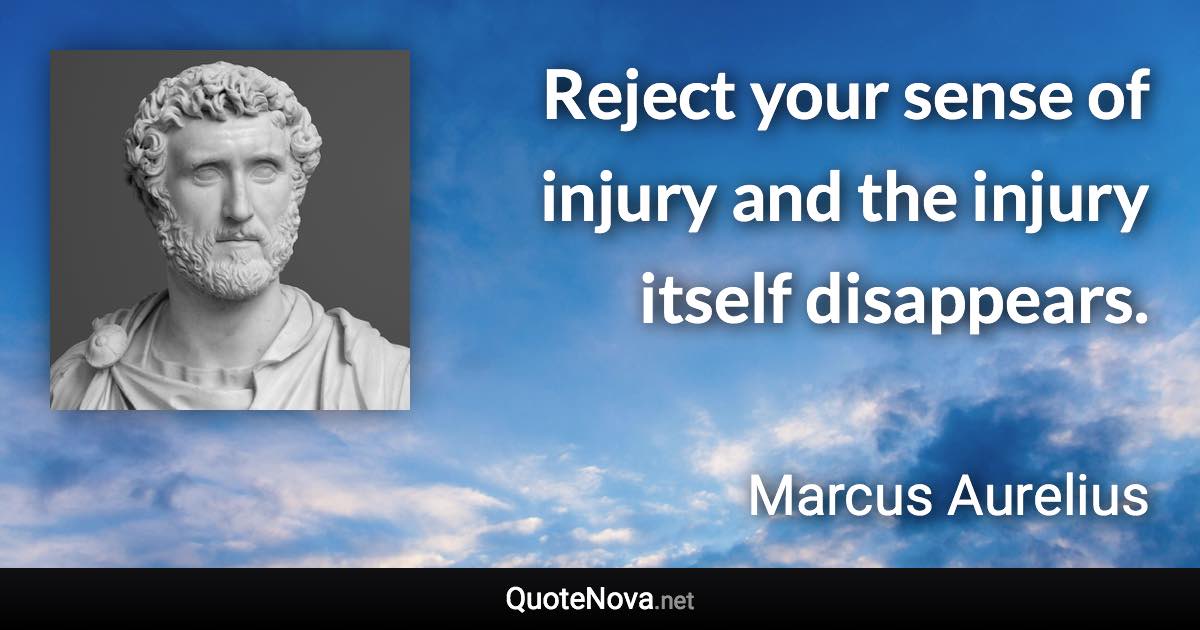 Reject your sense of injury and the injury itself disappears. - Marcus Aurelius quote