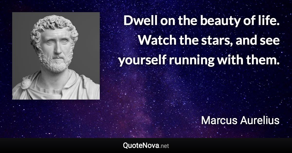 Dwell on the beauty of life. Watch the stars, and see yourself running with them. - Marcus Aurelius quote