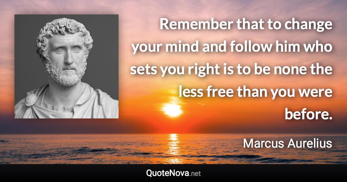 Remember that to change your mind and follow him who sets you right is to be none the less free than you were before. - Marcus Aurelius quote