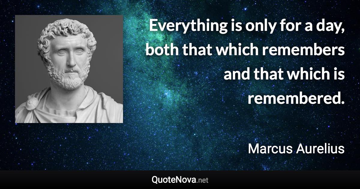 Everything is only for a day, both that which remembers and that which is remembered. - Marcus Aurelius quote