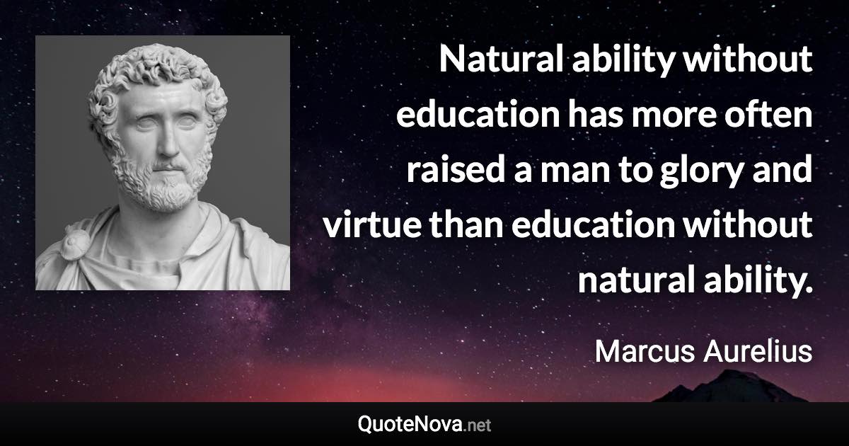 Natural ability without education has more often raised a man to glory and virtue than education without natural ability. - Marcus Aurelius quote