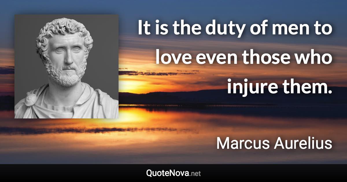 It is the duty of men to love even those who injure them. - Marcus Aurelius quote