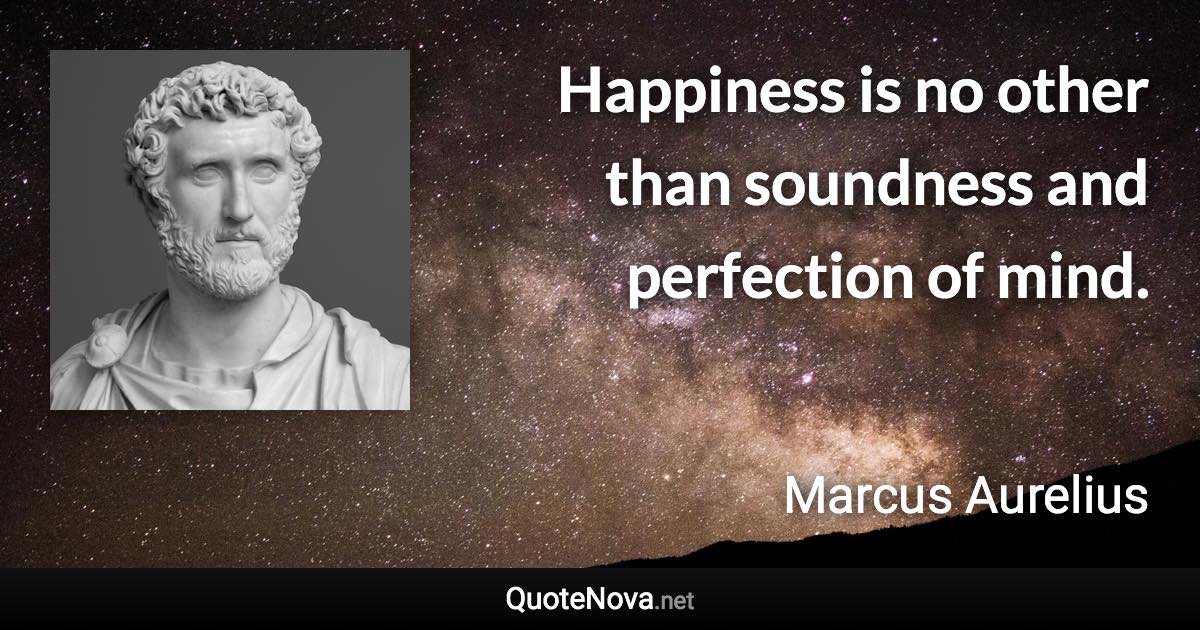 Happiness is no other than soundness and perfection of mind. - Marcus Aurelius quote